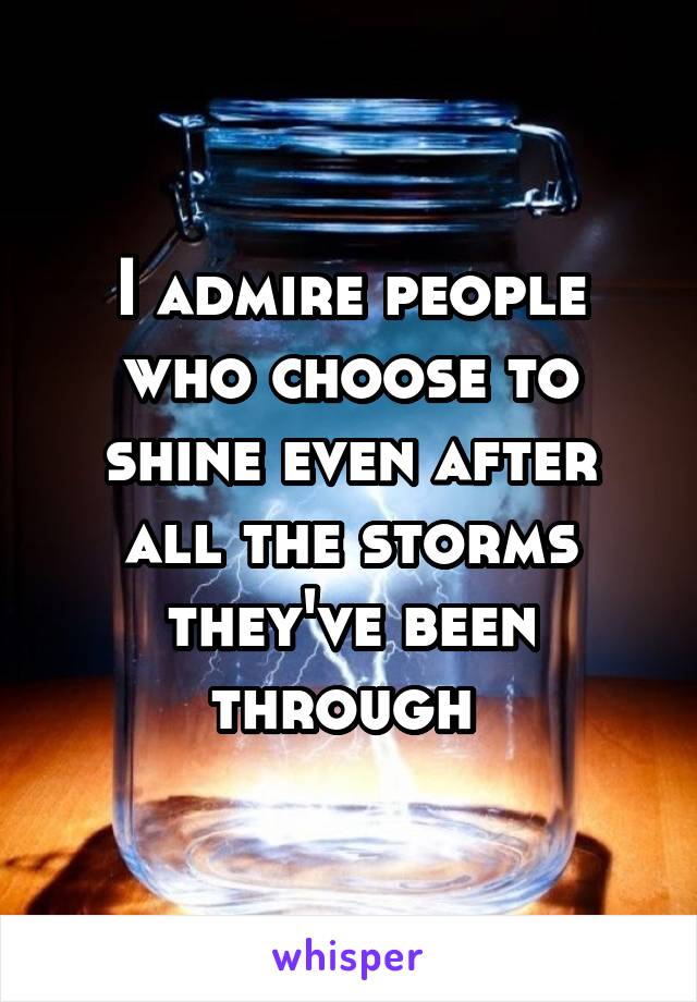 I admire people who choose to shine even after all the storms they've been through 