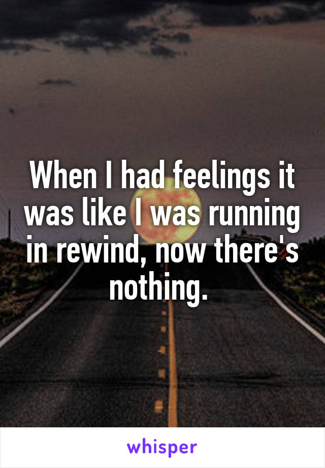 When I had feelings it was like I was running in rewind, now there's nothing. 