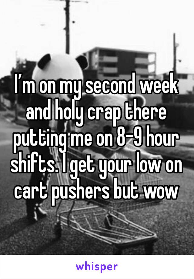 I’m on my second week and holy crap there putting me on 8-9 hour shifts. I get your low on cart pushers but wow