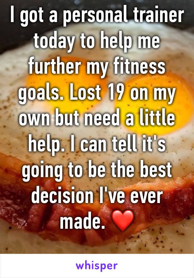 I got a personal trainer  today to help me further my fitness goals. Lost 19 on my own but need a little help. I can tell it's going to be the best decision I've ever made. ❤️