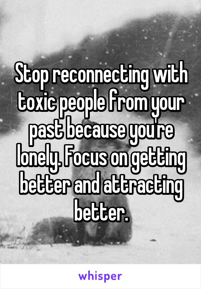 Stop reconnecting with toxic people from your past because you're lonely. Focus on getting better and attracting better.