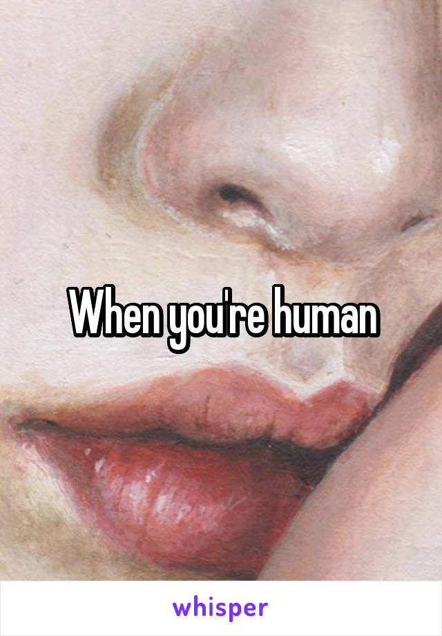 When you're human