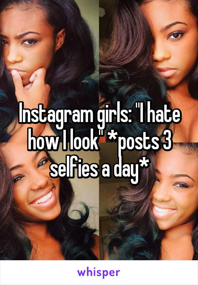 Instagram girls: "I hate how I look" *posts 3 selfies a day*