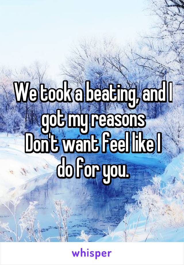 We took a beating, and I got my reasons
Don't want feel like I do for you.