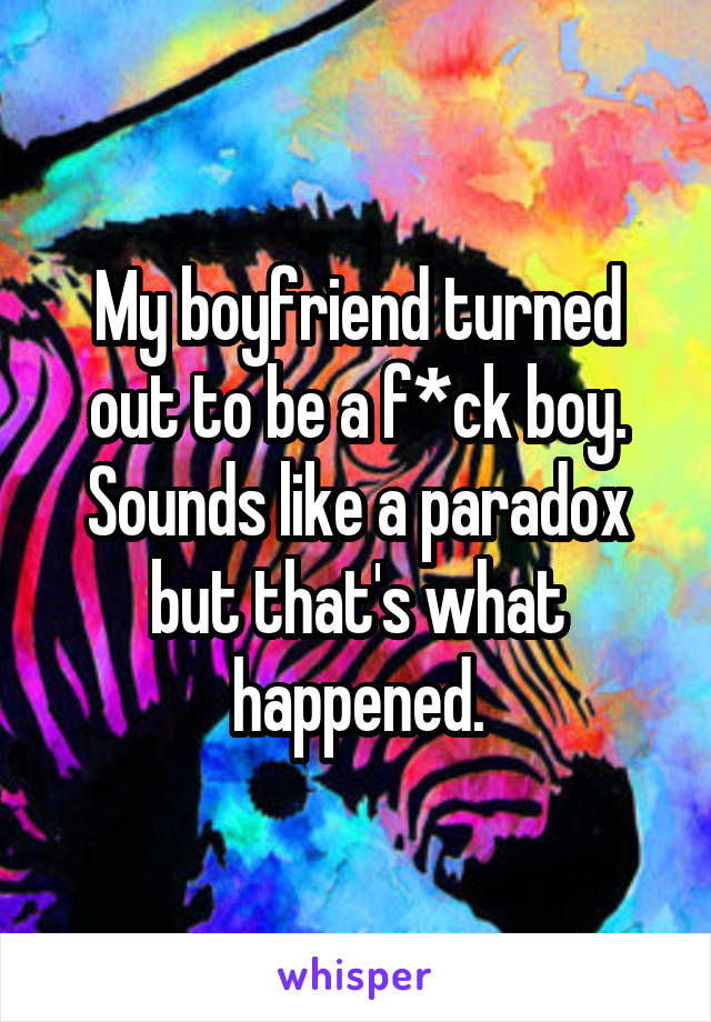 My boyfriend turned out to be a f*ck boy. Sounds like a paradox but that's what happened.