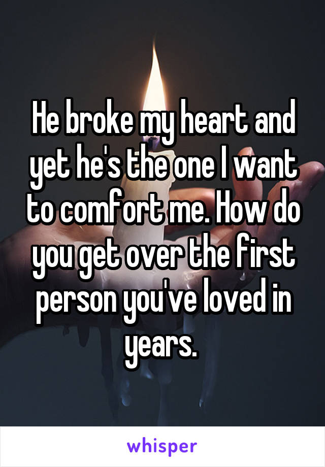 He broke my heart and yet he's the one I want to comfort me. How do you get over the first person you've loved in years. 