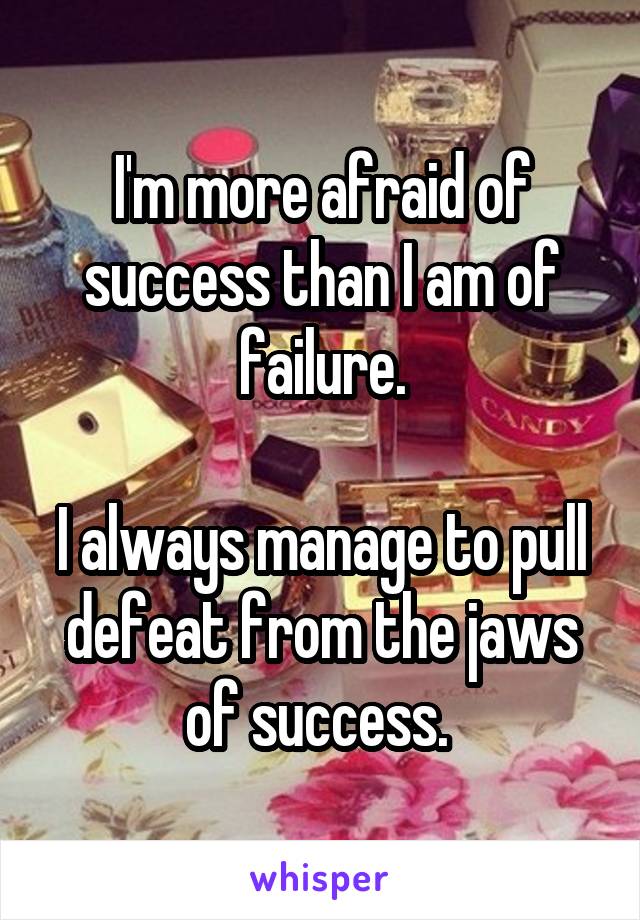 I'm more afraid of success than I am of failure.

I always manage to pull defeat from the jaws of success. 