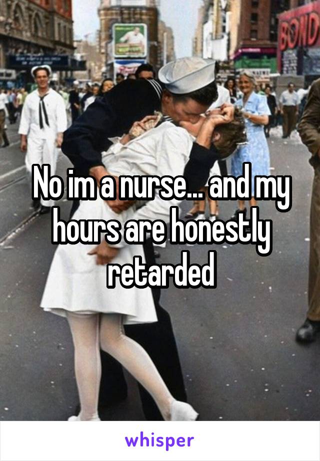 No im a nurse... and my hours are honestly retarded