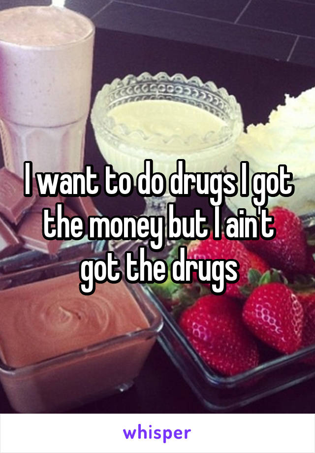 I want to do drugs I got the money but I ain't got the drugs