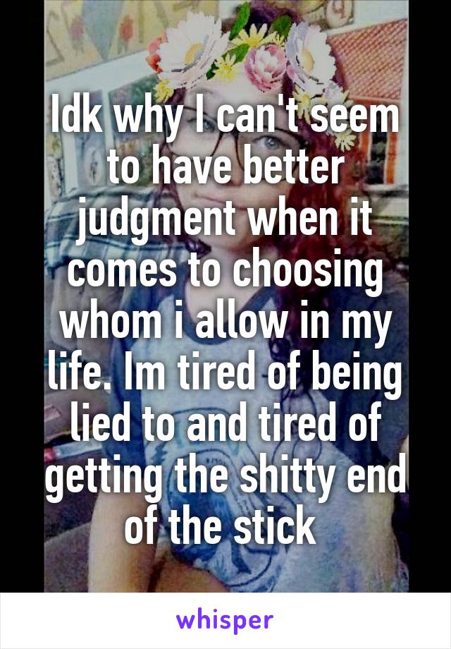 Idk why I can't seem to have better judgment when it comes to choosing whom i allow in my life. Im tired of being lied to and tired of getting the shitty end of the stick 