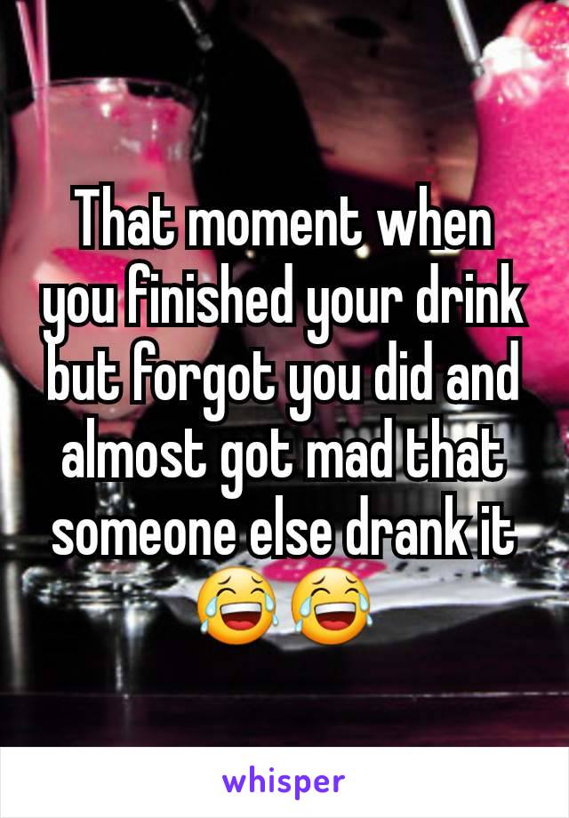 That moment when you finished your drink but forgot you did and almost got mad that someone else drank it 😂😂