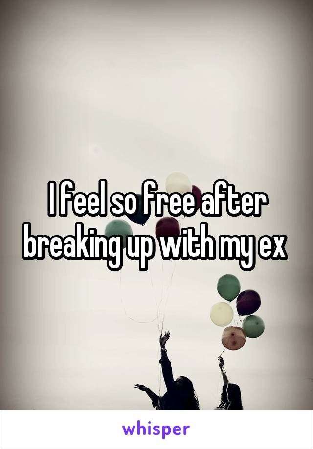 I feel so free after breaking up with my ex 