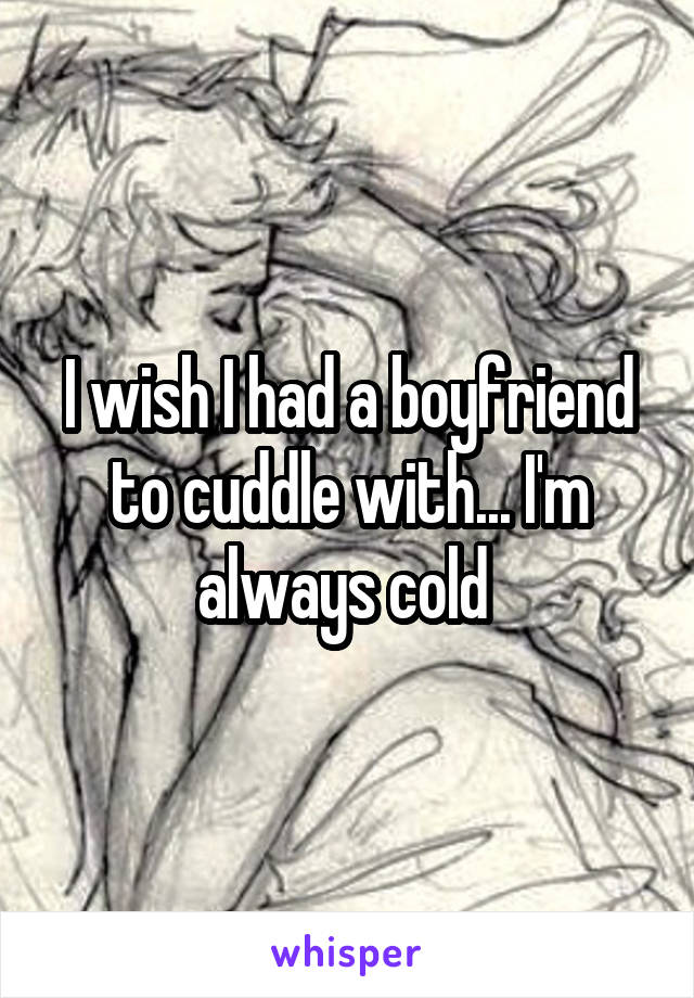 I wish I had a boyfriend to cuddle with... I'm always cold 