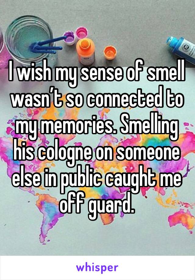 I wish my sense of smell wasn’t so connected to my memories. Smelling his cologne on someone else in public caught me off guard. 