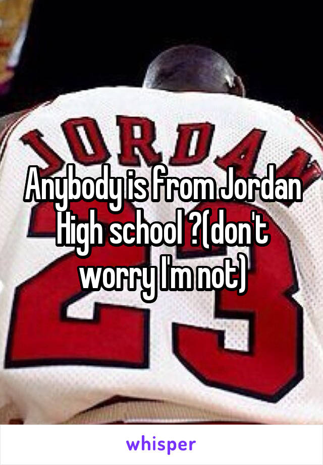 Anybody is from Jordan High school ?(don't worry I'm not)