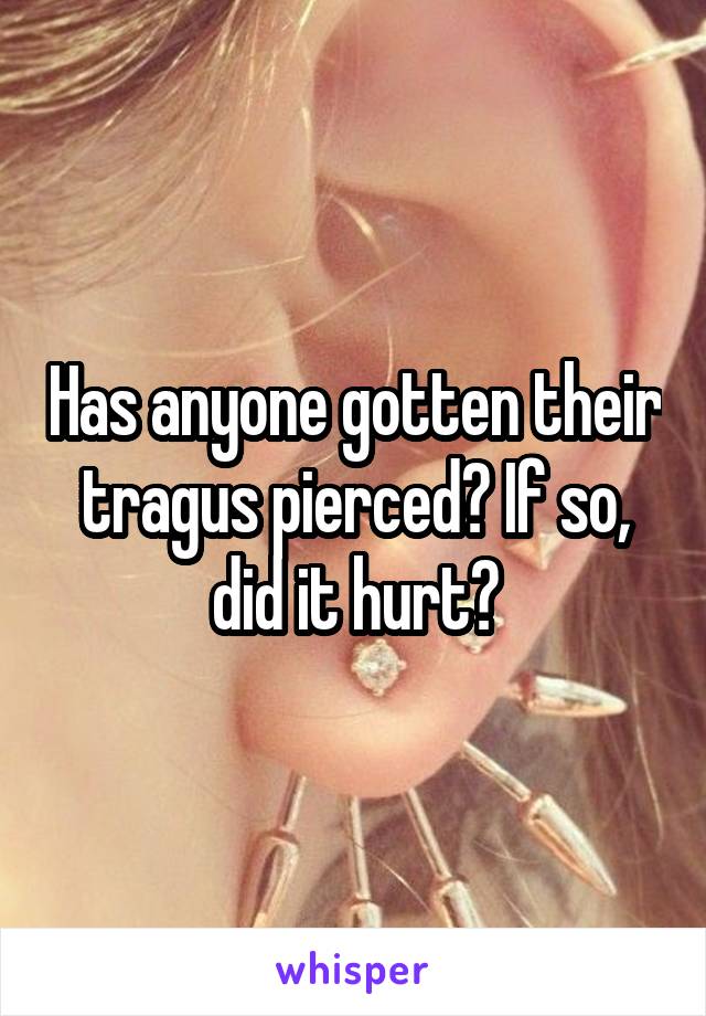 Has anyone gotten their tragus pierced? If so, did it hurt?