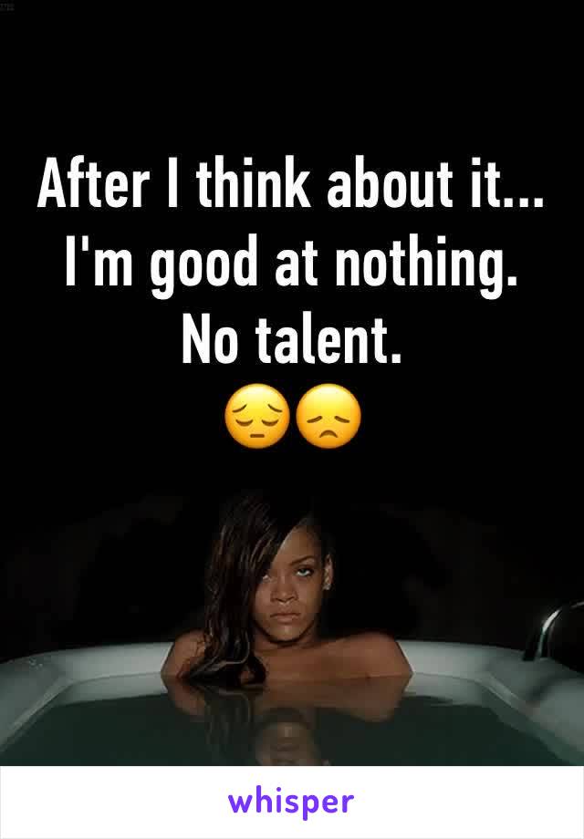 After I think about it... I'm good at nothing. 
No talent. 
😔😞