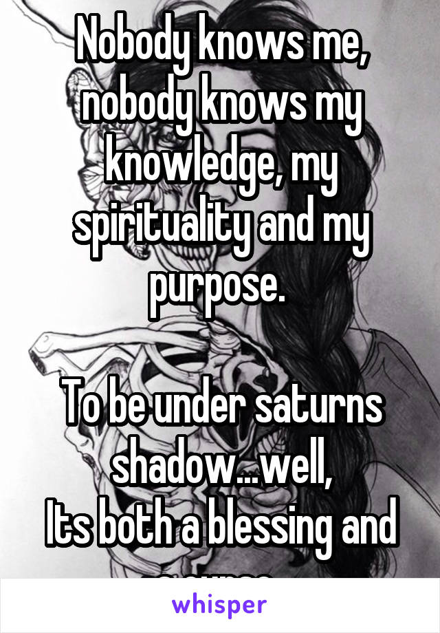 Nobody knows me, nobody knows my knowledge, my spirituality and my purpose. 

To be under saturns shadow...well,
Its both a blessing and a curse. 