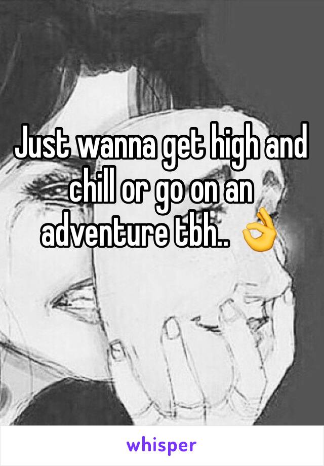 Just wanna get high and chill or go on an adventure tbh.. 👌