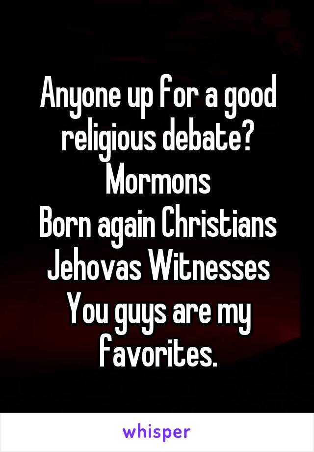 Anyone up for a good religious debate?
Mormons
Born again Christians
Jehovas Witnesses
You guys are my favorites.