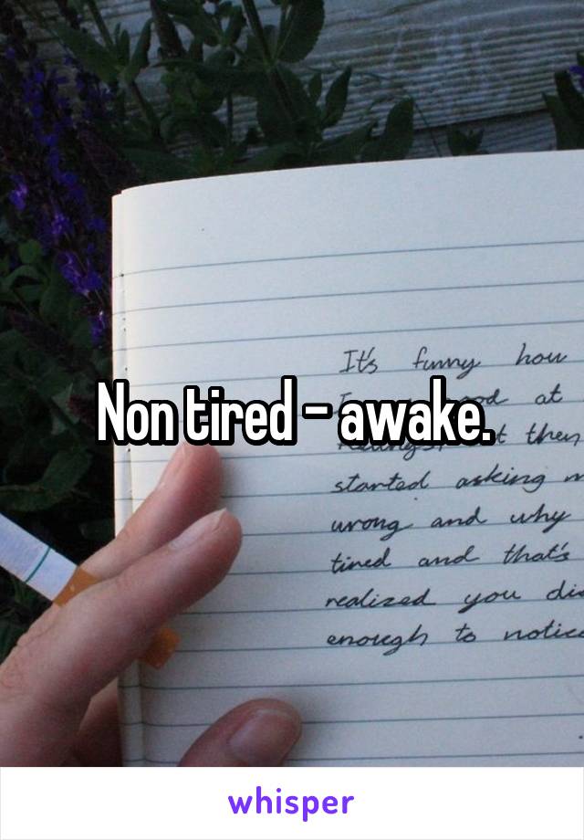 Non tired - awake.