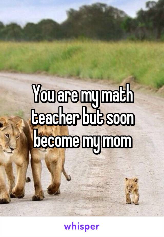 You are my math teacher but soon become my mom