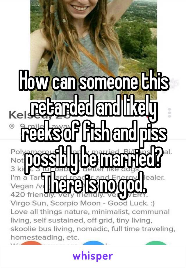 How can someone this retarded and likely reeks of fish and piss possibly be married? There is no god.