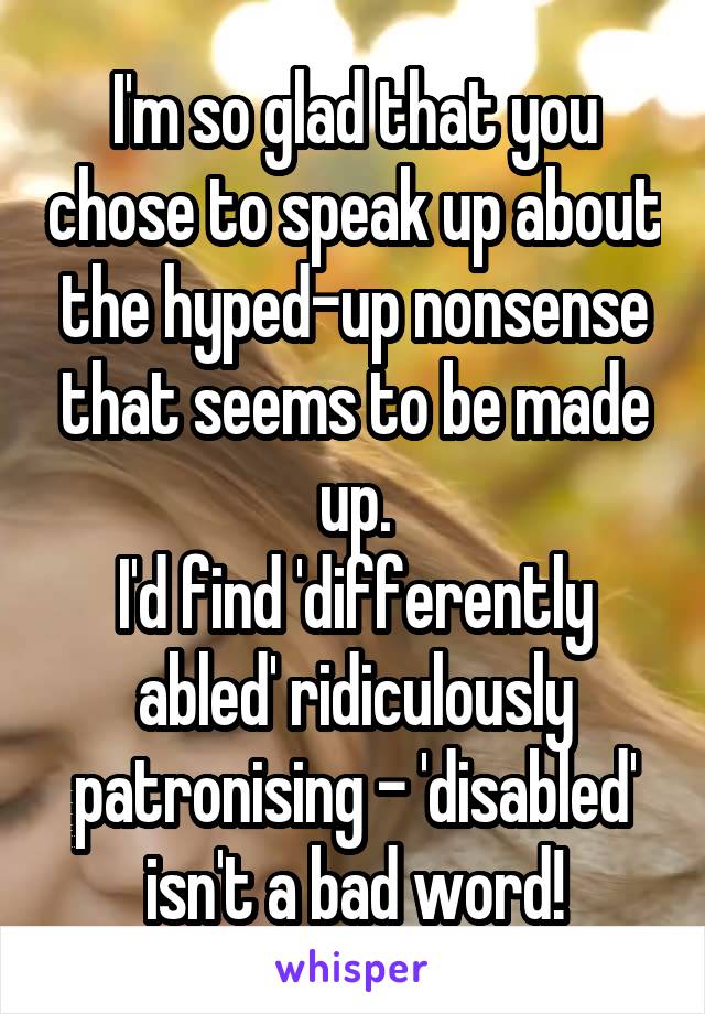 I'm so glad that you chose to speak up about the hyped-up nonsense that seems to be made up.
I'd find 'differently abled' ridiculously patronising - 'disabled' isn't a bad word!