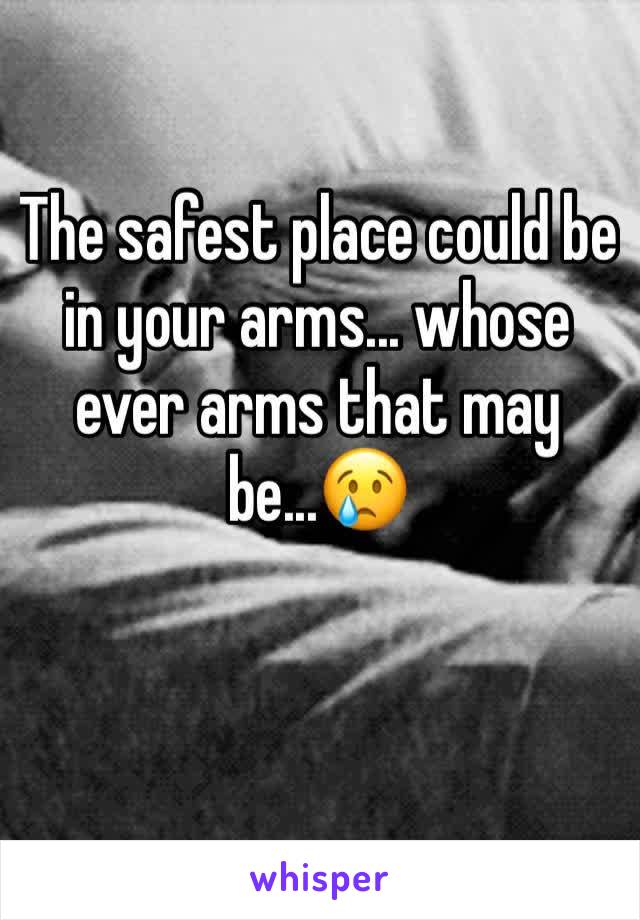 The safest place could be in your arms... whose ever arms that may be...😢