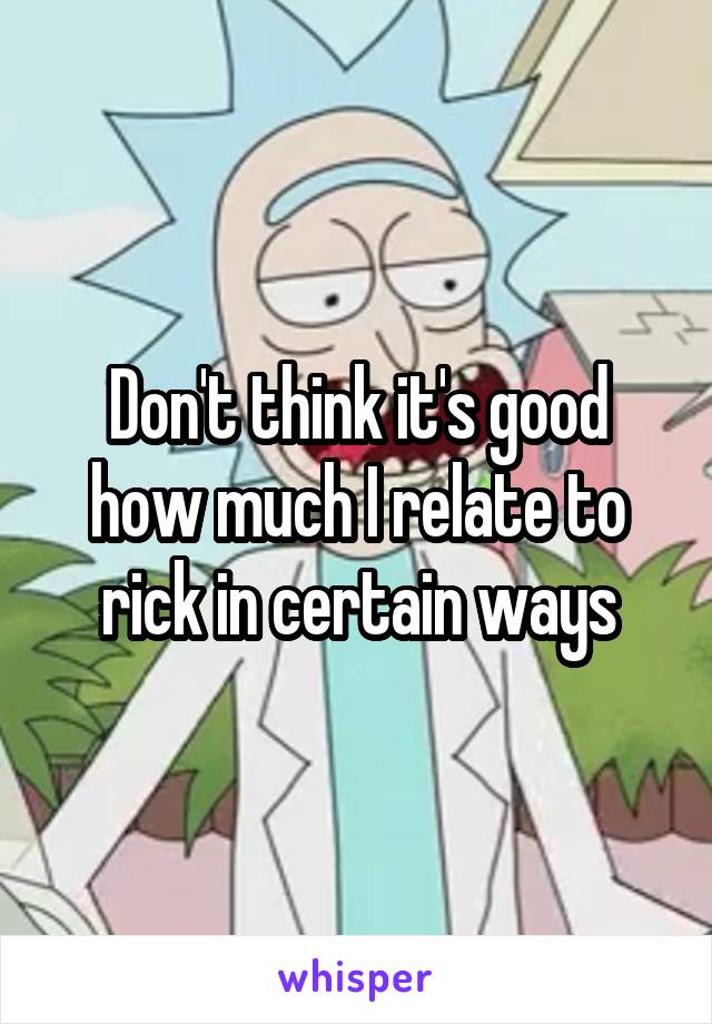 Don't think it's good how much I relate to rick in certain ways