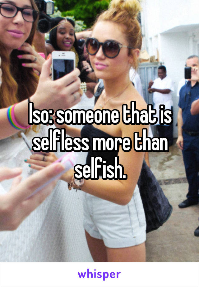 Iso: someone that is selfless more than selfish.