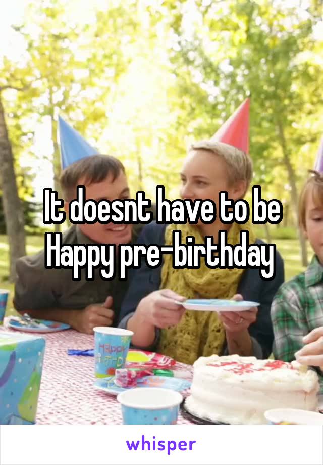 It doesnt have to be
Happy pre-birthday 