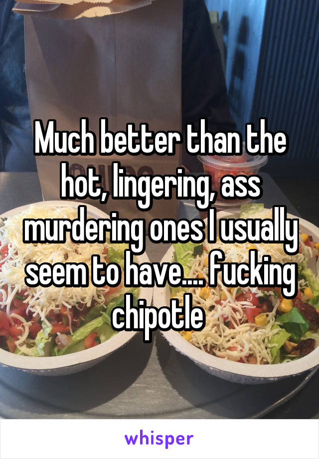 Much better than the hot, lingering, ass murdering ones I usually seem to have.... fucking chipotle 