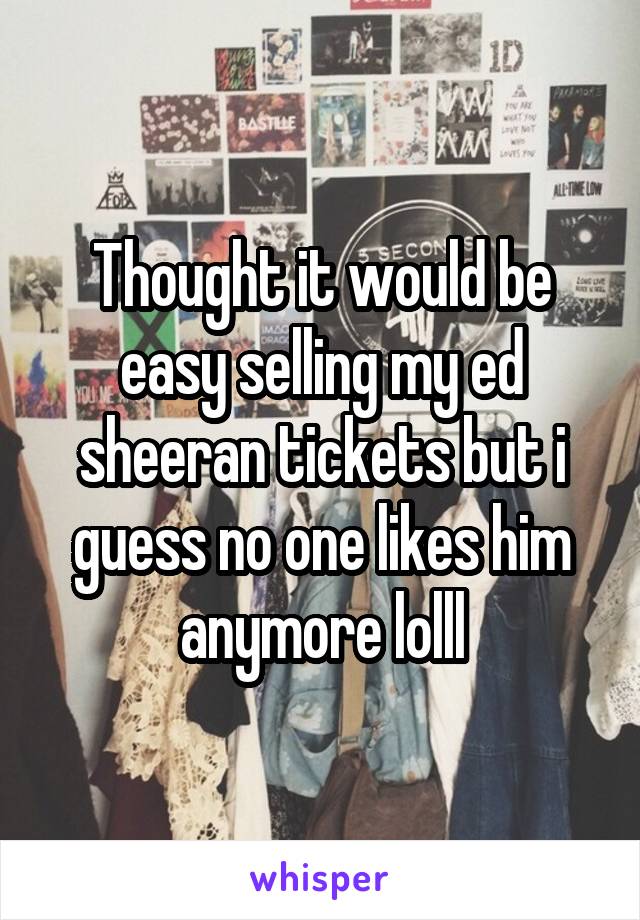 Thought it would be easy selling my ed sheeran tickets but i guess no one likes him anymore lolll