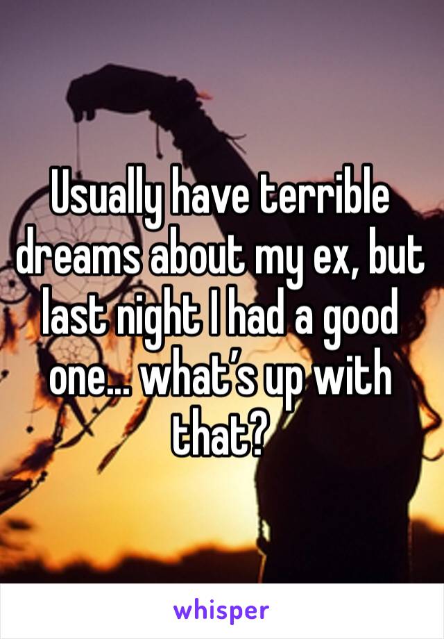 Usually have terrible dreams about my ex, but last night I had a good one... what’s up with that?