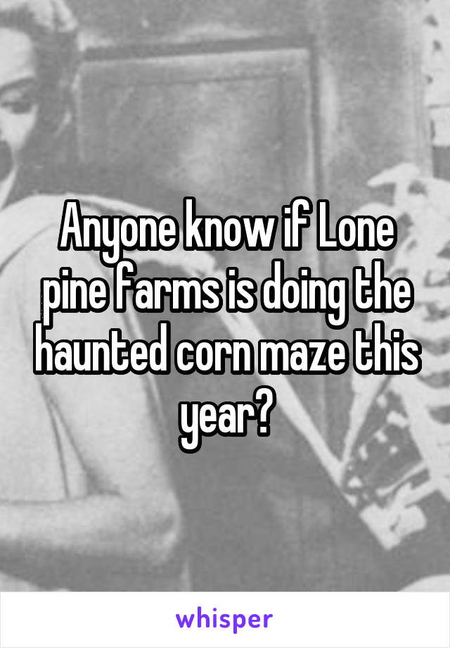 Anyone know if Lone pine farms is doing the haunted corn maze this year?