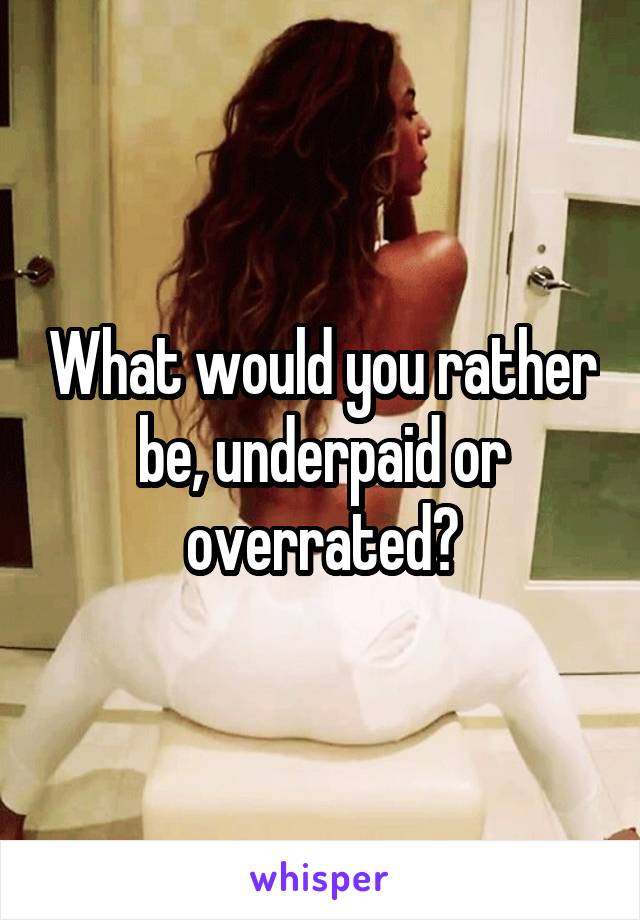 What would you rather be, underpaid or overrated?