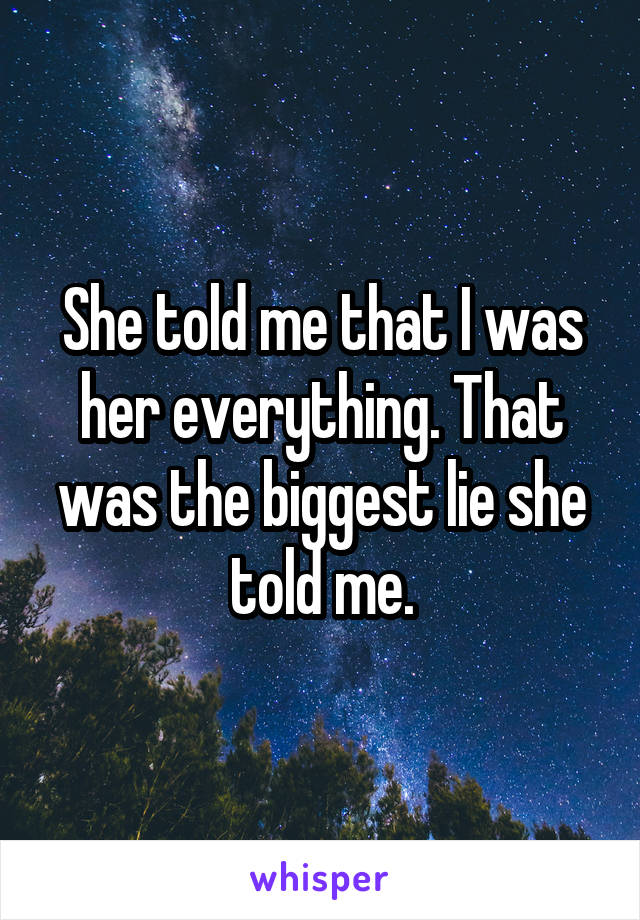 She told me that I was her everything. That was the biggest lie she told me.