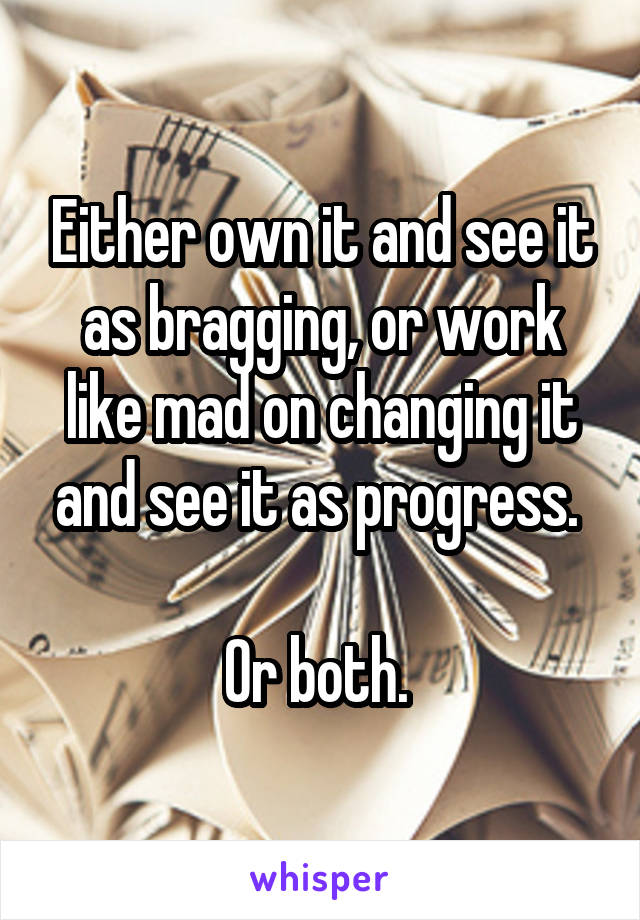 Either own it and see it as bragging, or work like mad on changing it and see it as progress. 

Or both. 