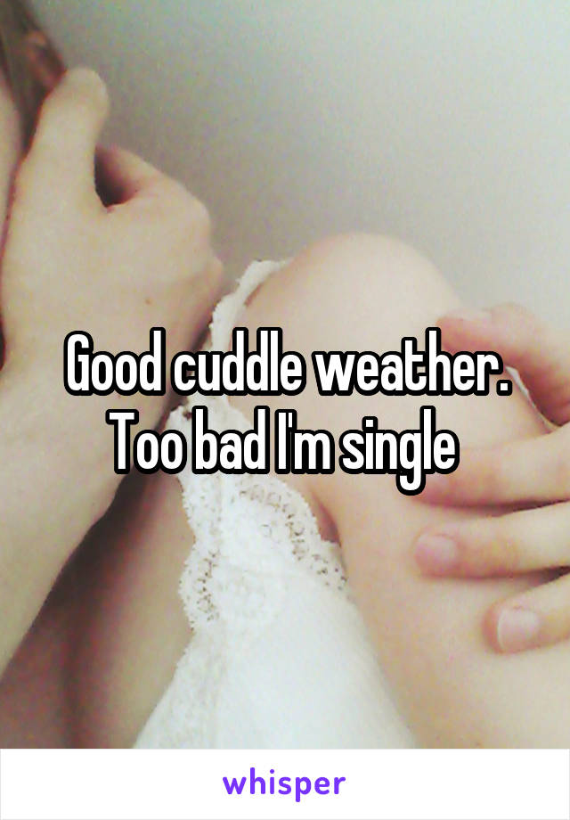 Good cuddle weather. Too bad I'm single 