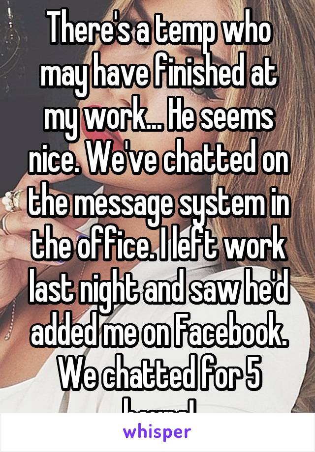 There's a temp who may have finished at my work... He seems nice. We've chatted on the message system in the office. I left work last night and saw he'd added me on Facebook. We chatted for 5 hours!