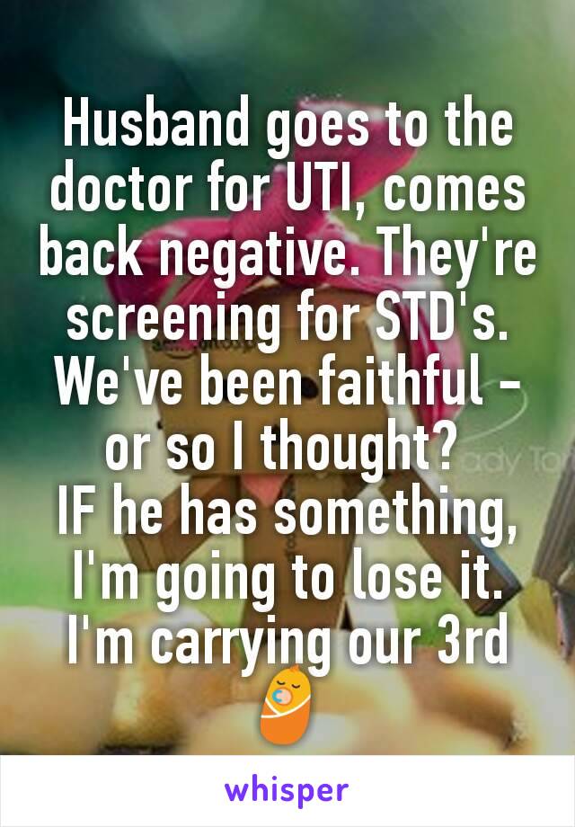 Husband goes to the doctor for UTI, comes back negative. They're screening for STD's. We've been faithful - or so I thought? 
IF he has something, I'm going to lose it.
I'm carrying our 3rd 👶