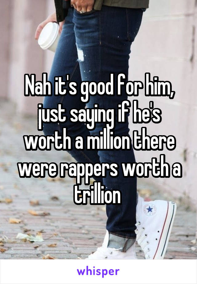 Nah it's good for him, just saying if he's worth a million there were rappers worth a trillion 