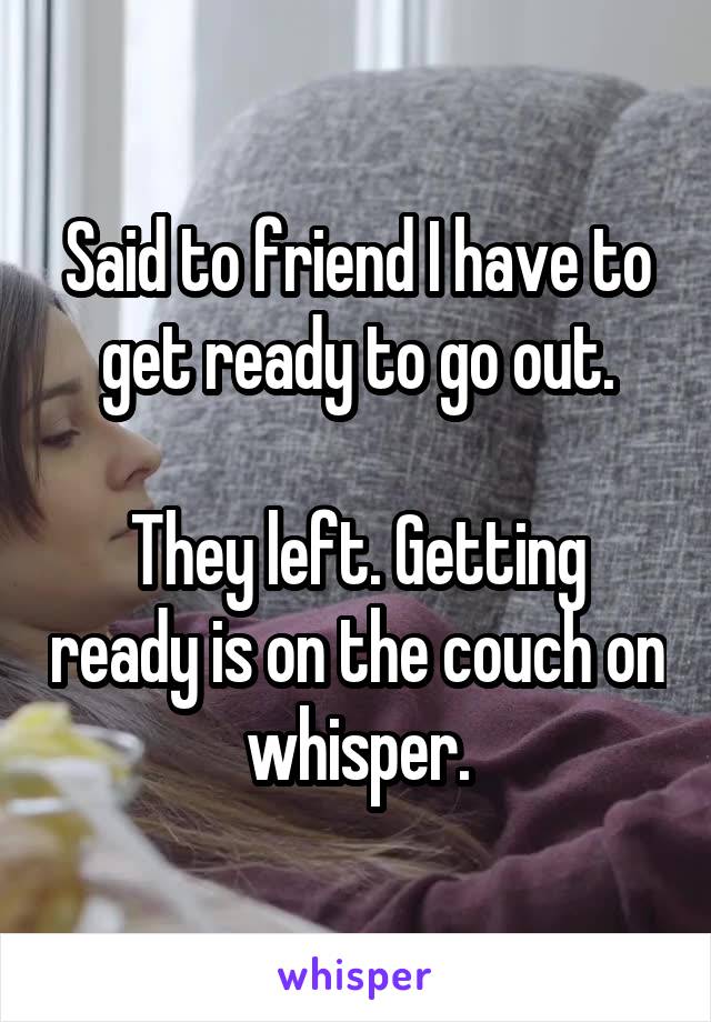 Said to friend I have to get ready to go out.

They left. Getting ready is on the couch on whisper.