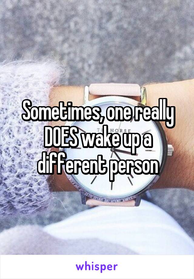 Sometimes, one really DOES wake up a different person