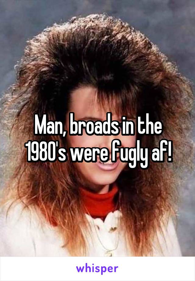 Man, broads in the 1980's were fugly af!