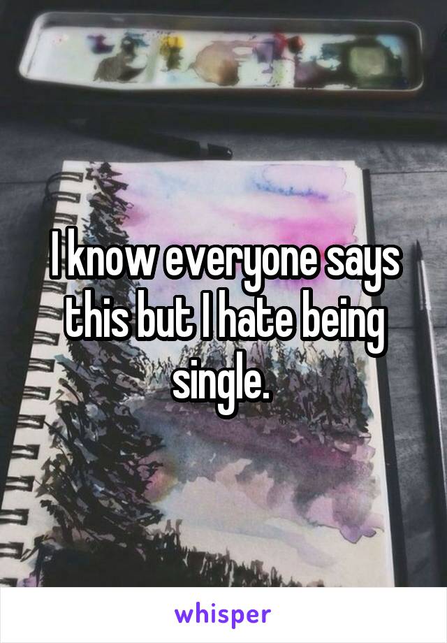 I know everyone says this but I hate being single. 