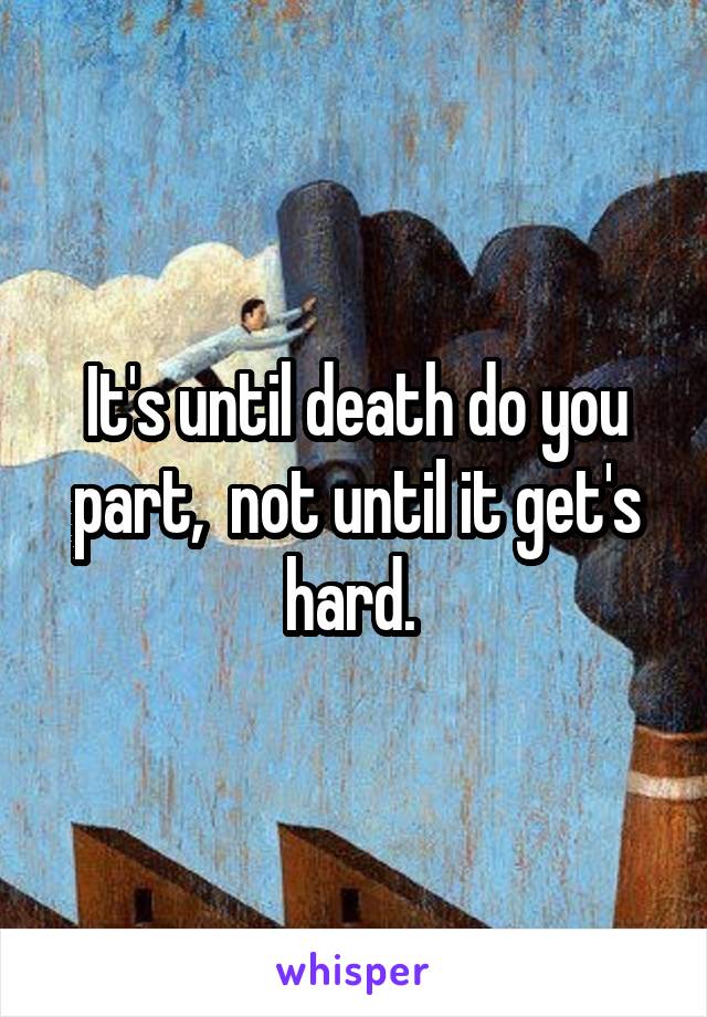 It's until death do you part,  not until it get's hard. 