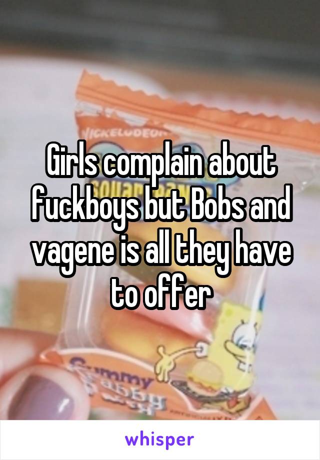 Girls complain about fuckboys but Bobs and vagene is all they have to offer