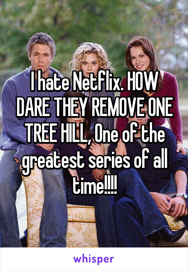 I hate Netflix. HOW DARE THEY REMOVE ONE TREE HILL, One of the greatest series of all time!!!!